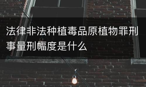 法律非法种植毒品原植物罪刑事量刑幅度是什么