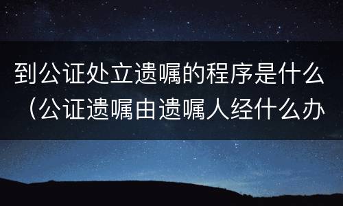 到公证处立遗嘱的程序是什么（公证遗嘱由遗嘱人经什么办理）