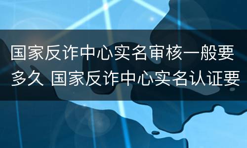 国家反诈中心实名审核一般要多久 国家反诈中心实名认证要多久