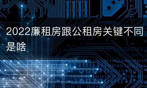 2022廉租房跟公租房关键不同是啥