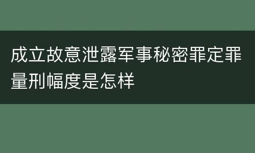 成立故意泄露军事秘密罪定罪量刑幅度是怎样