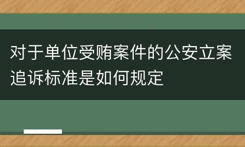 对于单位受贿案件的公安立案追诉标准是如何规定