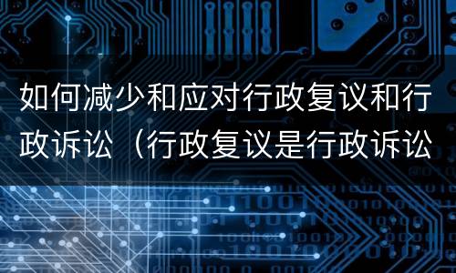如何减少和应对行政复议和行政诉讼（行政复议是行政诉讼的必经途径）