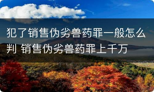 犯了销售伪劣兽药罪一般怎么判 销售伪劣兽药罪上千万