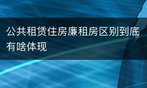 公共租赁住房廉租房区别到底有啥体现