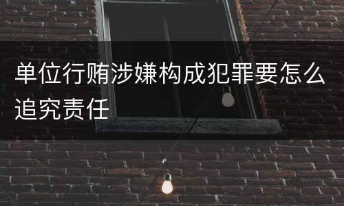 单位行贿涉嫌构成犯罪要怎么追究责任