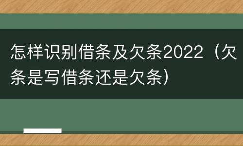 怎样识别借条及欠条2022（欠条是写借条还是欠条）