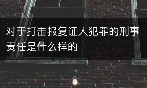 对于打击报复证人犯罪的刑事责任是什么样的