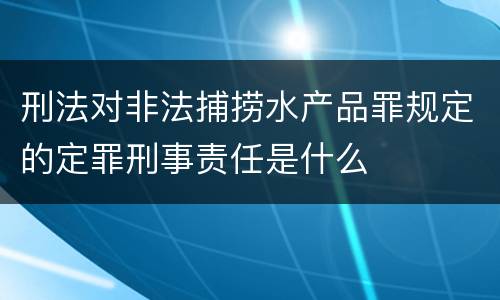 刑法对非法捕捞水产品罪规定的定罪刑事责任是什么