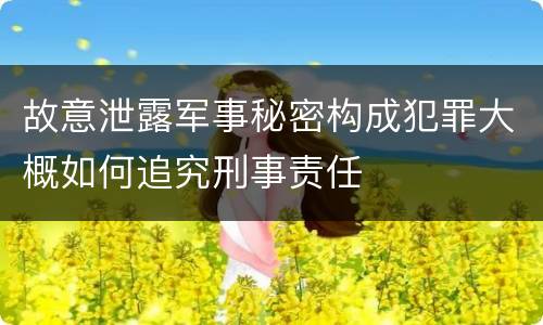 故意泄露军事秘密构成犯罪大概如何追究刑事责任