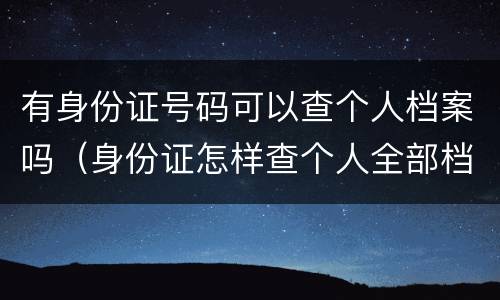 有身份证号码可以查个人档案吗（身份证怎样查个人全部档案）
