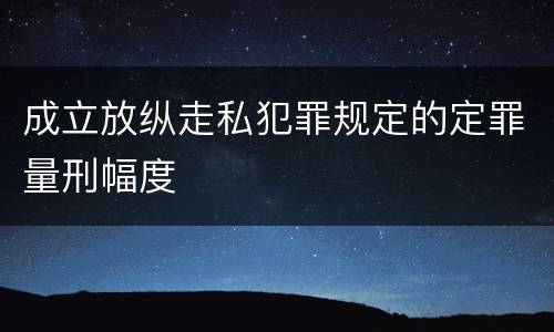 成立放纵走私犯罪规定的定罪量刑幅度