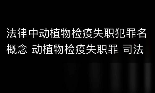 法律中动植物检疫失职犯罪名概念 动植物检疫失职罪 司法解释