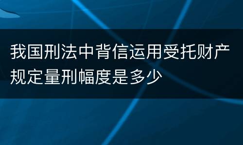 我国刑法中背信运用受托财产规定量刑幅度是多少