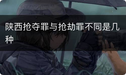陕西抢夺罪与抢劫罪不同是几种