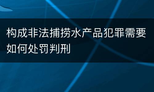 构成非法捕捞水产品犯罪需要如何处罚判刑