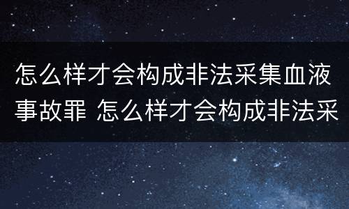 怎么样才会构成非法采集血液事故罪 怎么样才会构成非法采集血液事故罪
