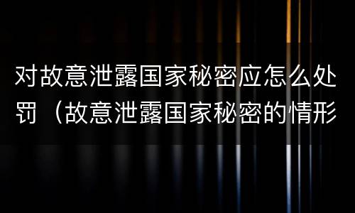对故意泄露国家秘密应怎么处罚（故意泄露国家秘密的情形）