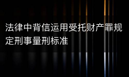 法律中背信运用受托财产罪规定刑事量刑标准