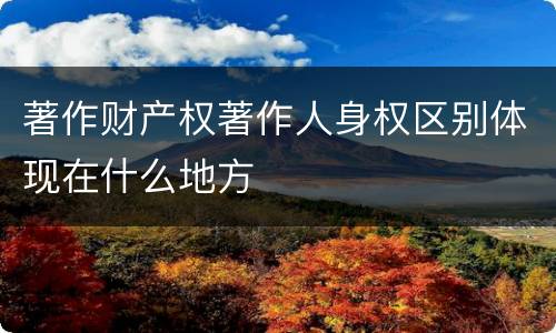 著作财产权著作人身权区别体现在什么地方