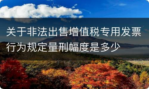 关于非法出售增值税专用发票行为规定量刑幅度是多少