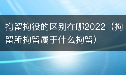 拘留拘役的区别在哪2022（拘留所拘留属于什么拘留）