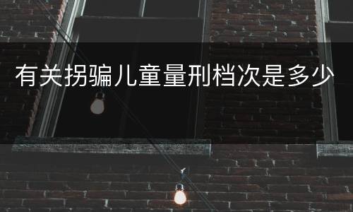 有关拐骗儿童量刑档次是多少