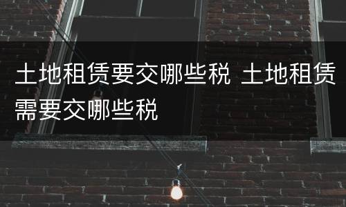 土地租赁要交哪些税 土地租赁需要交哪些税
