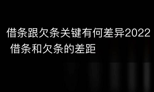 借条跟欠条关键有何差异2022 借条和欠条的差距