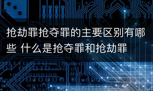 抢劫罪抢夺罪的主要区别有哪些 什么是抢夺罪和抢劫罪