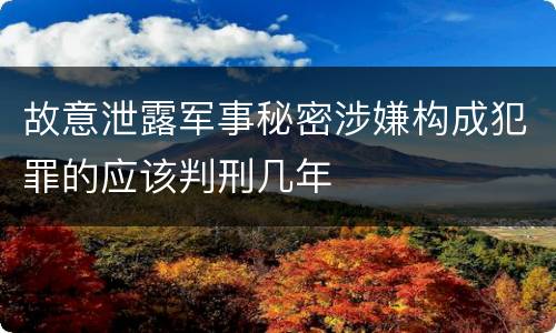 故意泄露军事秘密涉嫌构成犯罪的应该判刑几年