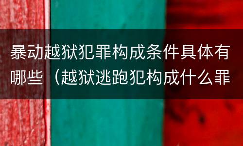 暴动越狱犯罪构成条件具体有哪些（越狱逃跑犯构成什么罪）