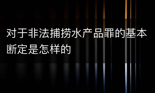 对于非法捕捞水产品罪的基本断定是怎样的