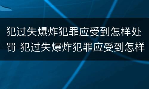 犯过失爆炸犯罪应受到怎样处罚 犯过失爆炸犯罪应受到怎样处罚呢