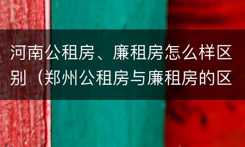 河南公租房、廉租房怎么样区别（郑州公租房与廉租房的区别）