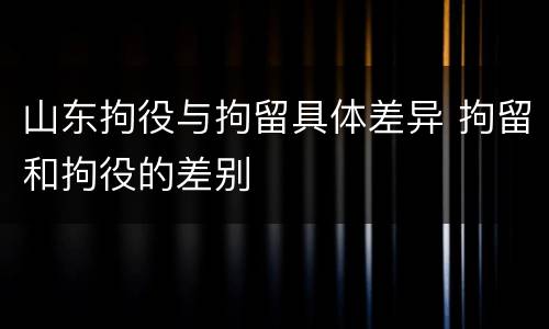 山东拘役与拘留具体差异 拘留和拘役的差别