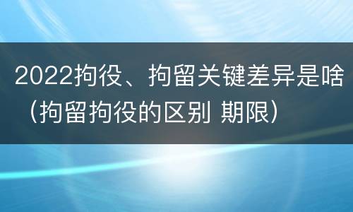 2022拘役、拘留关键差异是啥（拘留拘役的区别 期限）