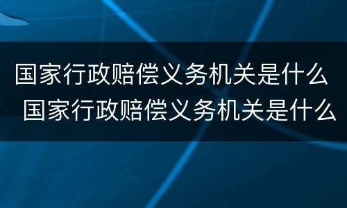 国家行政赔偿义务机关是什么 国家行政赔偿义务机关是什么意思