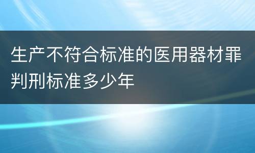 生产不符合标准的医用器材罪判刑标准多少年