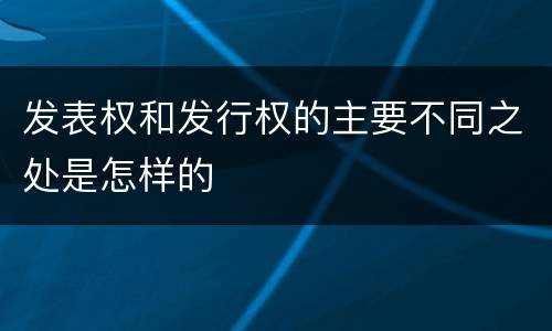 发表权和发行权的主要不同之处是怎样的
