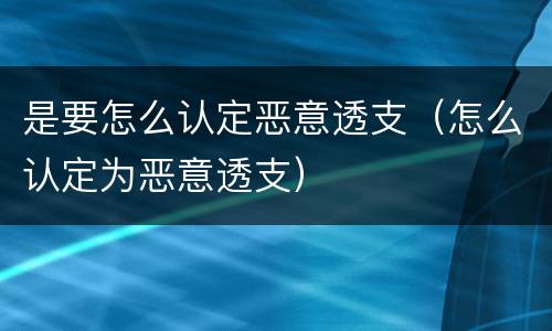 是要怎么认定恶意透支（怎么认定为恶意透支）
