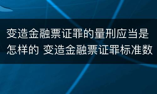 变造金融票证罪的量刑应当是怎样的 变造金融票证罪标准数额