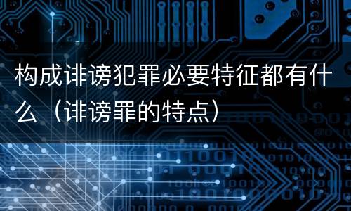 构成诽谤犯罪必要特征都有什么（诽谤罪的特点）