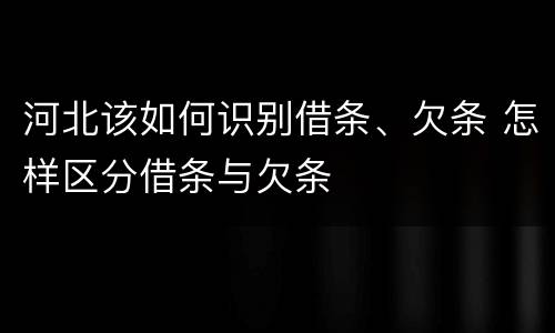 河北该如何识别借条、欠条 怎样区分借条与欠条
