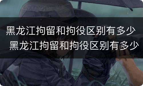 黑龙江拘留和拘役区别有多少 黑龙江拘留和拘役区别有多少天