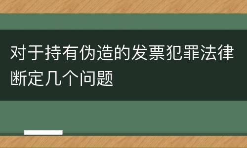 对于持有伪造的发票犯罪法律断定几个问题