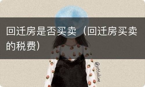 回迁房是否买卖（回迁房买卖的税费）