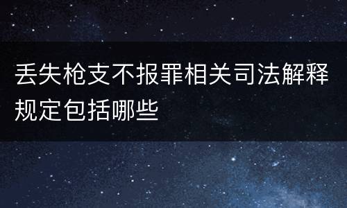 丢失枪支不报罪相关司法解释规定包括哪些