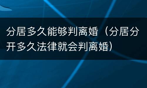 分居多久能够判离婚（分居分开多久法律就会判离婚）