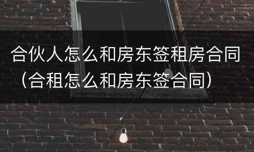 合伙人怎么和房东签租房合同（合租怎么和房东签合同）